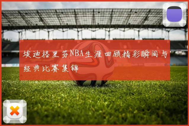 埃迪格里芬NBA生涯回顾精彩瞬间与经典比赛集锦