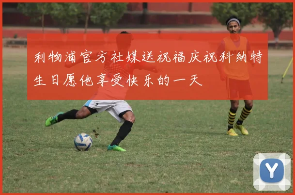 利物浦官方社媒送祝福庆祝科纳特生日愿他享受快乐的一天