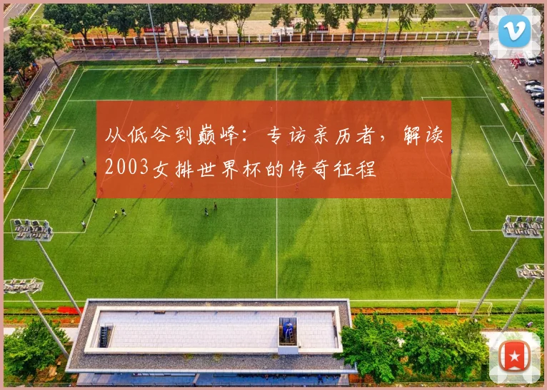 从低谷到巅峰：专访亲历者，解读2003女排世界杯的传奇征程