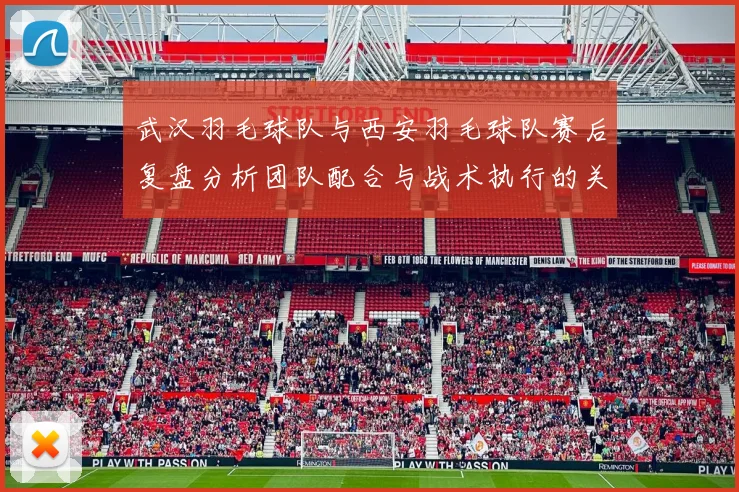 武汉羽毛球队与西安羽毛球队赛后复盘分析团队配合与战术执行的关键因素