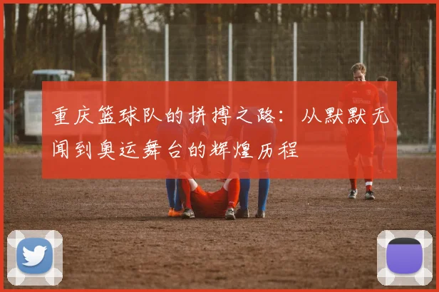 重庆篮球队的拼搏之路：从默默无闻到奥运舞台的辉煌历程