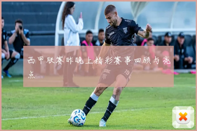 西甲联赛昨晚上精彩赛事回顾与亮点