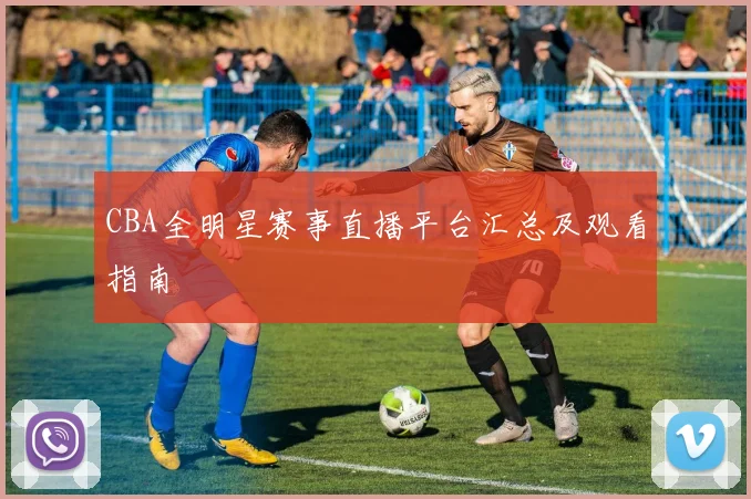 CBA全明星赛事直播平台汇总及观看指南