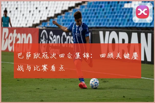 巴萨欧冠次回合集锦：回顾关键鏖战与比赛看点